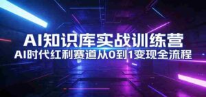 AI知识库实战训练营:AI时代红利赛道从0到1变现全流程-中创网_分享创业项目_助您在家赚钱