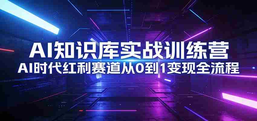 AI知识库实战训练营：AI时代红利赛道从0到1变现全流程-中创网_分享创业项目_助您在家赚钱