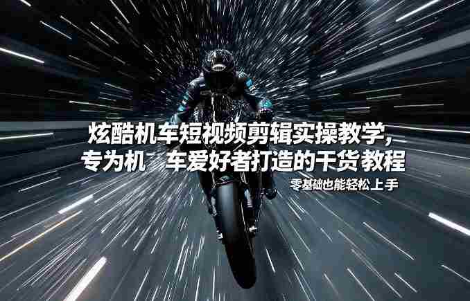 炫酷机车短视频剪辑实操教学,专为机车爱好者打造的干货教程,零基础也能轻松上手