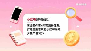 （17437期）小红书账号运营：黄金四件套+内容涨粉体系，打造金主喜欢的小红书账号，月接广告3万+-中创网_分享创业项目_助您在家赚钱