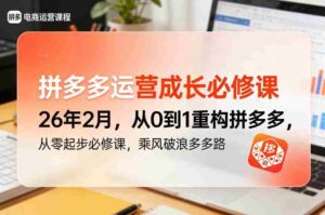 拼多多运营成长必修课26年2月,从0到1重构拼多多,从零起步必修课,乘风破浪多多路-中创网_分享创业项目_助您在家赚钱