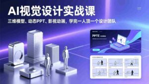 （17407期）AI视觉设计实战课，三维模型、动态PPT、影视动画，学完一人顶一个设计团队-中创网_分享创业项目_助您在家赚钱