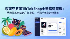 (17511期)东南亚五国TikTok Shop全链路运营课:从选品五步法到广告投放,手把手教你跨境盈利-中创网_分享创业项目_助您在家赚钱