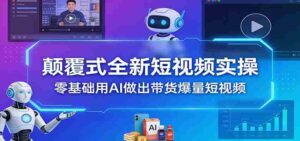 颠覆式全新短视频实操,零基础用AI做出带货爆量短视频-中创网_分享创业项目_助您在家赚钱