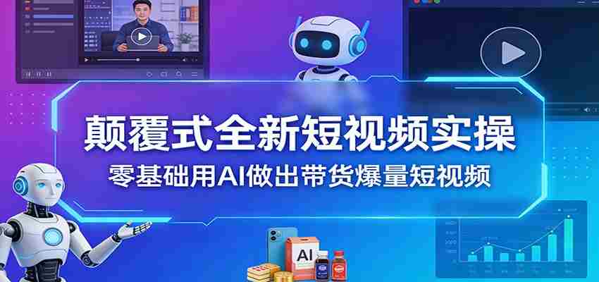 颠覆式全新短视频实操，零基础用AI做出带货爆量短视频-中创网_分享创业项目_助您在家赚钱