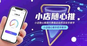 小店随心推微付费撬动自然流投手教学,小店随心推手把手教学(更新26年)-中创网_分享创业项目_助您在家赚钱