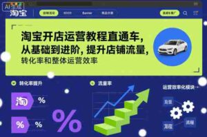 淘宝开店运营教程直通车，从基础到进阶，提升店铺流量，转化率和整体运营效率（更新26年3月24日）-中创网_分享创业项目_助您在家赚钱