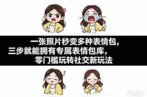 一张照片秒变多种表情包，三步就能拥有专属表情包库，零门槛玩转社交新玩法【文档】-中创网_分享创业项目_助您在家赚钱