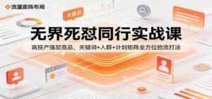无界死怼同行实战课:高投产强怼竞品,关键词+人群+计划矩阵全方位抢流打法-中创网_分享创业项目_助您在家赚钱