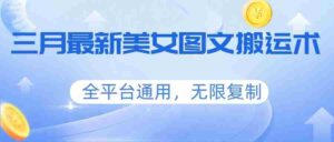 三月最新美女图文搬运术,全平台通用,无限复制-中创网_分享创业项目_助您在家赚钱