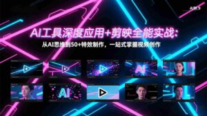 (17545期)AI工具深度应用+剪映全能实战:从AI思维到50+特效制作,一站式掌握视频创作-中创网_分享创业项目_助您在家赚钱