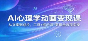 AI心理学动画变现课:从文案到成片,工具+提示词+剪辑全流程实操-中创网_分享创业项目_助您在家赚钱