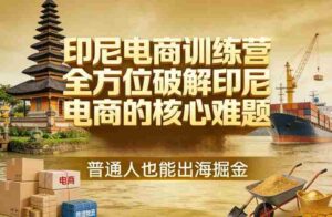 印尼电商训练营,全方位破解印尼电商的核心难题,普通人也能出海掘金-中创网_分享创业项目_助您在家赚钱