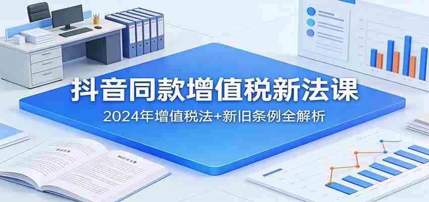 抖音同款增值税新法课：2024年增值税法+新旧条例全解析-中创网_分享创业项目_助您在家赚钱