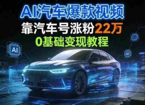 AI汽车爆款视频,靠汽车号涨粉22W,0基础变现教程-中创网_分享创业项目_助您在家赚钱