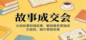 《故事成交会》从找故事到演故事,解锁服务营销成交密码,提升营销效果-中创网_分享创业项目_助您在家赚钱