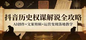 抖音历史权谋解说全攻略：AI创作+文案剪辑+运营变现落地教学-中创网_分享创业项目_助您在家赚钱