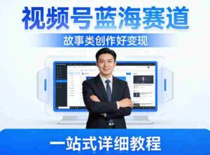 视频号蓝海赛道，故事类创作好变现，一站式详细教程-中创网_分享创业项目_助您在家赚钱