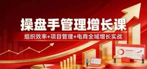操盘手管理增长课:组织效率+项目管理+电商全域增长实战-中创网_分享创业项目_助您在家赚钱