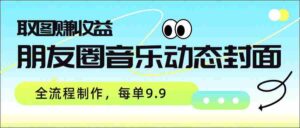 朋友圈音乐动态封面,取图赚收益,全流程制作每单9.9-中创网_分享创业项目_助您在家赚钱