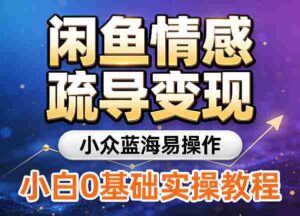 闲鱼情感疏导变现，小众蓝海易操作，小白0基础实操教程-中创网_分享创业项目_助您在家赚钱