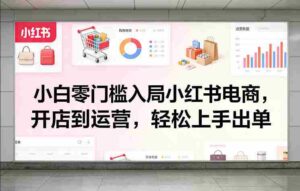 小白零门槛入局小红书电商，开店到运营，轻松上手出单-中创网_分享创业项目_助您在家赚钱