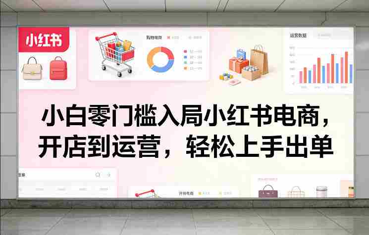 小白零门槛入局小红书电商,开店到运营,轻松上手出单
