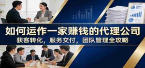 如何运作一家赚钱的代理公司:获客转化,服务交付,团队管理全攻略-中创网_分享创业项目_助您在家赚钱