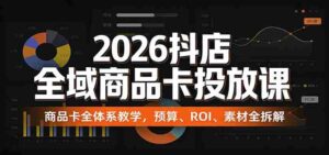 2026抖店全域商品卡投放课:商品卡全体系教学,预算、ROI、素材全拆解-中创网_分享创业项目_助您在家赚钱