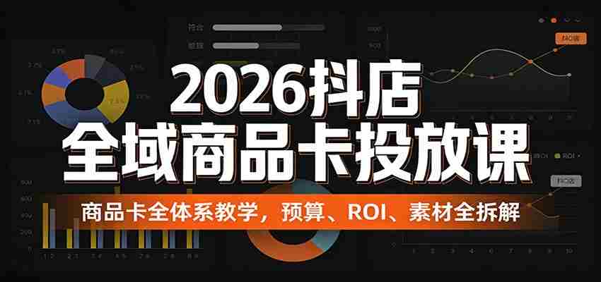 2026抖店全域商品卡投放课：商品卡全体系教学，预算、ROI、素材全拆解-中创网_分享创业项目_助您在家赚钱