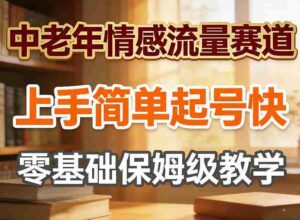 中老年情感流量赛道，上手简单起号快，零基础保姆级教学-中创网_分享创业项目_助您在家赚钱