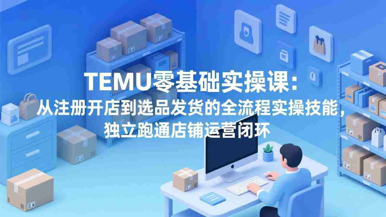 （17568期）TEMU零基础实操课：从注册开店到选品发货的全流程实操技能，独立跑通店铺运营闭环-中创网_分享创业项目_助您在家赚钱