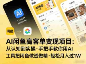 AI闲鱼高客单变现项目,从认知到实操,手把手教你用AI工具把闲鱼做透做精,轻松月入过1W-中创网_分享创业项目_助您在家赚钱