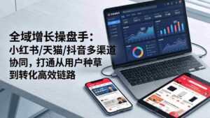 (17605期)全域增长操盘手:小红书/天猫/抖音多渠道协同,打通从用户种草到转化高效链路-中创网_分享创业项目_助您在家赚钱