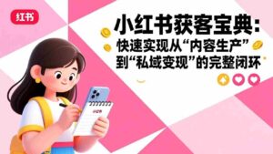 (17542期)小红书获客宝典:快速实现从“内容生产”到“私域变现”的完整闭环-中创网_分享创业项目_助您在家赚钱