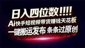 (17610期)日入四位数!快手平台Ai全自动带货赚米,一刀不剪黑科技搬运,一键发布过原创-中创网_分享创业项目_助您在家赚钱