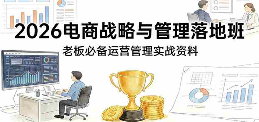 2026电商战略与管理落地班，老板必备运营管理实战资料-中创网_分享创业项目_助您在家赚钱