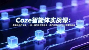 (17579期) Coze智能体实战课:零基础小白专属,一步一演示全程不跳步,手把手带你从0到1搭建智能体-中创网_分享创业项目_助您在家赚钱