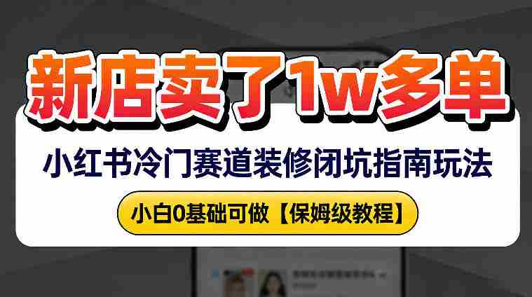 新店19.9客单价卖了1w+，小红书冷门赛道装修闭坑指南玩法，小白0基础可做-中创网_分享创业项目_助您在家赚钱