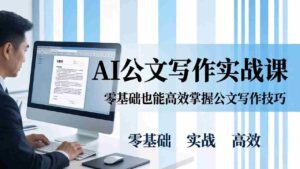 （17783期）AI 公文写作实战课：零基础掌握格式规范与 5 大文种，用 AI 高效写出合格材料-中创网_分享创业项目_助您在家赚钱