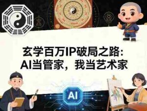 玄学百万IP破局之路：AI当管家，我当艺术家-中创网_分享创业项目_助您在家赚钱