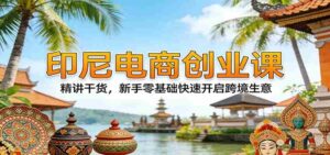 印尼电商创业课:精讲干货,新手零基础快速开启跨境生意-中创网_分享创业项目_助您在家赚钱