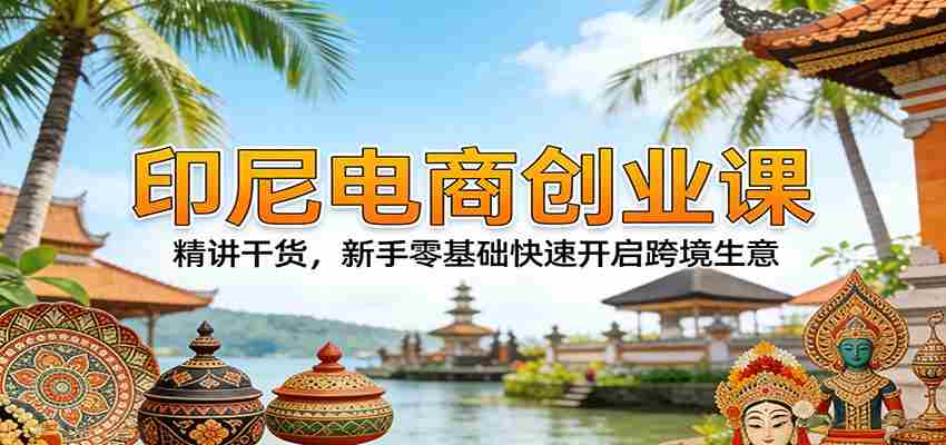 印尼电商创业课：精讲干货，新手零基础快速开启跨境生意-中创网_分享创业项目_助您在家赚钱