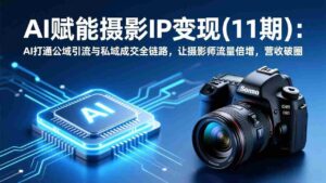 (17558期)AI赋能摄影IP变现(11期):AI打通公域引流与私域成交全链路,让摄影师流量倍增,营收破圈-中创网_分享创业项目_助您在家赚钱