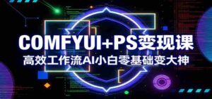 COMFYUI+PS变现课:高效工作流AI小白零基础变大神-中创网_分享创业项目_助您在家赚钱