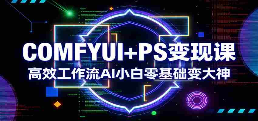 COMFYUI+PS变现课：高效工作流AI小白零基础变大神-中创网_分享创业项目_助您在家赚钱