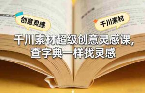 千川素材超级创意灵感课,查字典一样找灵感-中创网_分享创业项目_助您在家赚钱