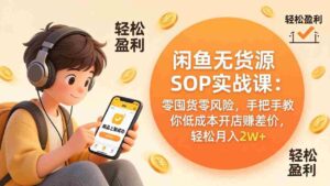 (17838期)闲鱼无货源SOP实战课:零囤货零风险,手把手教你低成本开店赚差价,轻松月入2w+-中创网_分享创业项目_助您在家赚钱
