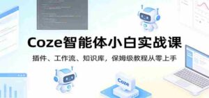 Coze智能体小白实战课:插件、工作流、知识库,保姆级教程从零上手-中创网_分享创业项目_助您在家赚钱