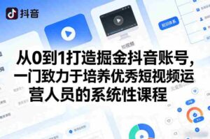 从0到1打造掘金抖音账号，一门致力于培养优秀短视频运营人员的系统性课程-中创网_分享创业项目_助您在家赚钱